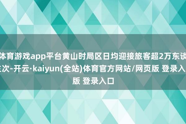 体育游戏app平台黄山时局区日均迎接旅客超2万东谈主次-开云·kaiyun(全站)体育官方网站/网页版 登录入口