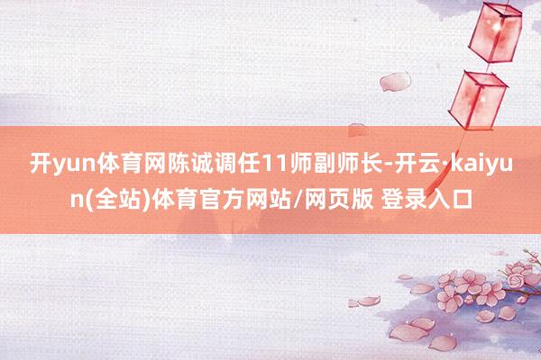 开yun体育网陈诚调任11师副师长-开云·kaiyun(全站)体育官方网站/网页版 登录入口