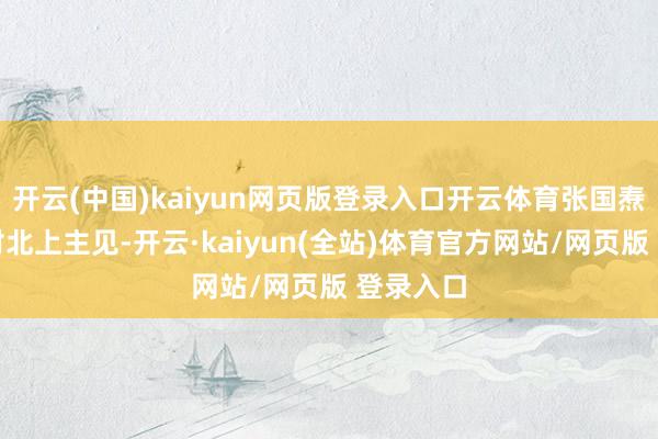 开云(中国)kaiyun网页版登录入口开云体育张国焘公然反对北上主见-开云·kaiyun(全站)体育官方网站/网页版 登录入口