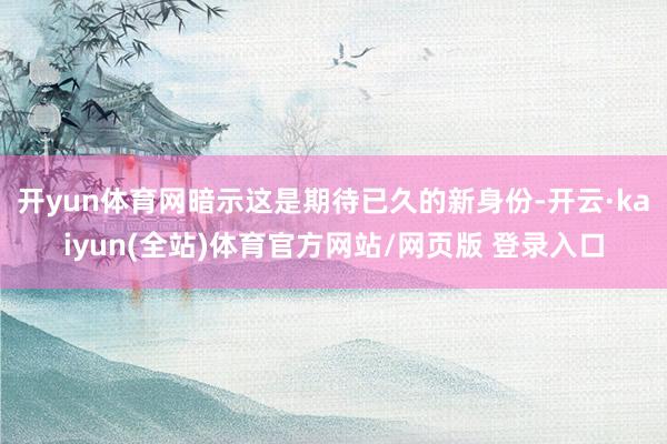 开yun体育网暗示这是期待已久的新身份-开云·kaiyun(全站)体育官方网站/网页版 登录入口