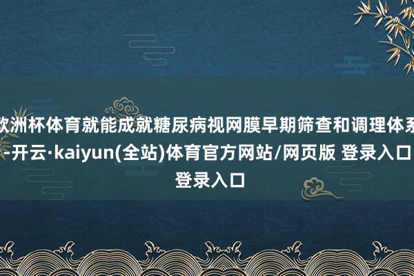 欧洲杯体育就能成就糖尿病视网膜早期筛查和调理体系-开云·kaiyun(全站)体育官方网站/网页版 登录入口