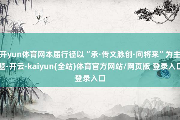 开yun体育网本届行径以“承·传文脉创·向将来”为主题-开云·kaiyun(全站)体育官方网站/网页版 登录入口