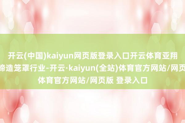 开云(中国)kaiyun网页版登录入口开云体育亚翔集成所属的缔造笼罩行业-开云·kaiyun(全站)体育官方网站/网页版 登录入口