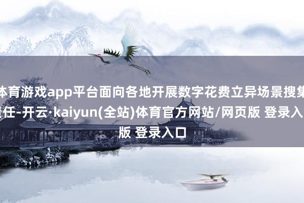 体育游戏app平台面向各地开展数字花费立异场景搜集责任-开云·kaiyun(全站)体育官方网站/网页版 登录入口