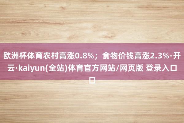 欧洲杯体育农村高涨0.8%；食物价钱高涨2.3%-开云·kaiyun(全站)体育官方网站/网页版 登录入口