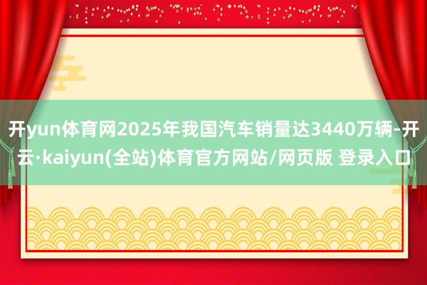 开yun体育网2025年我国汽车销量达3440万辆-开云·kaiyun(全站)体育官方网站/网页版 登录入口