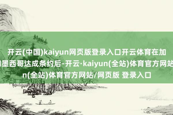 开云(中国)kaiyun网页版登录入口开云体育在加拿大、好意思国和墨西哥达成条约后-开云·kaiyun(全站)体育官方网站/网页版 登录入口