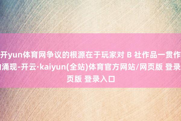 开yun体育网争议的根源在于玩家对 B 社作品一贯作风的涌现-开云·kaiyun(全站)体育官方网站/网页版 登录入口