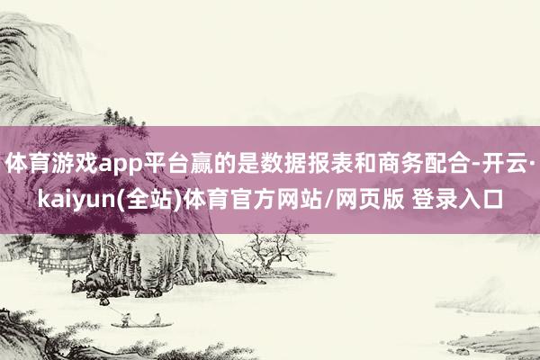 体育游戏app平台赢的是数据报表和商务配合-开云·kaiyun(全站)体育官方网站/网页版 登录入口