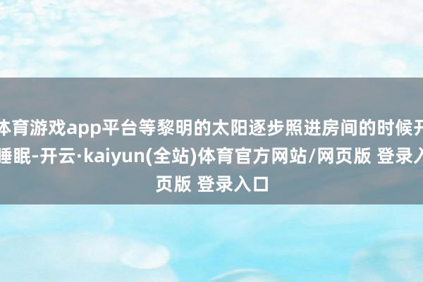 体育游戏app平台等黎明的太阳逐步照进房间的时候开动睡眠-开云·kaiyun(全站)体育官方网站/网页版 登录入口