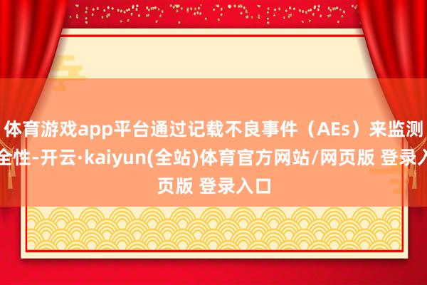 体育游戏app平台通过记载不良事件(AEs)来监测安全性-开云·kaiyun(全站)体育官方网站/网页版 登录入口