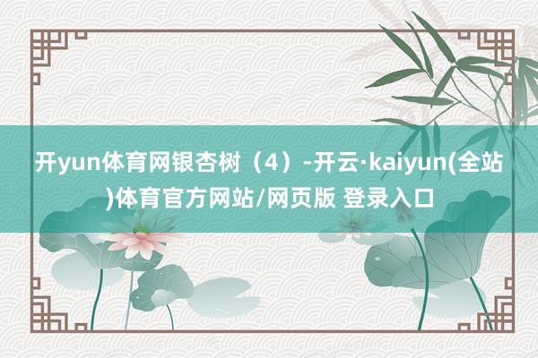 开yun体育网银杏树（4）-开云·kaiyun(全站)体育官方网站/网页版 登录入口