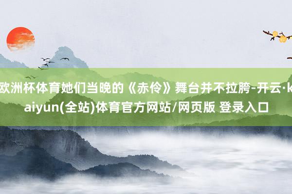 欧洲杯体育她们当晚的《赤伶》舞台并不拉胯-开云·kaiyun(全站)体育官方网站/网页版 登录入口