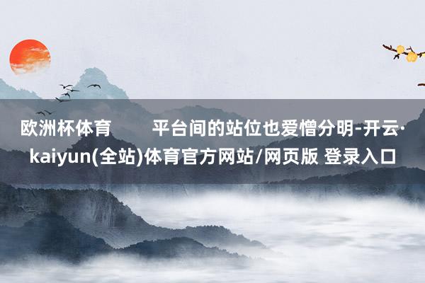 欧洲杯体育        平台间的站位也爱憎分明-开云·kaiyun(全站)体育官方网站/网页版 登录入口