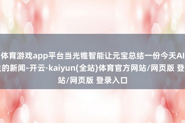 体育游戏app平台当光锥智能让元宝总结一份今天AI圈发生的新闻-开云·kaiyun(全站)体育官方网站/网页版 登录入口