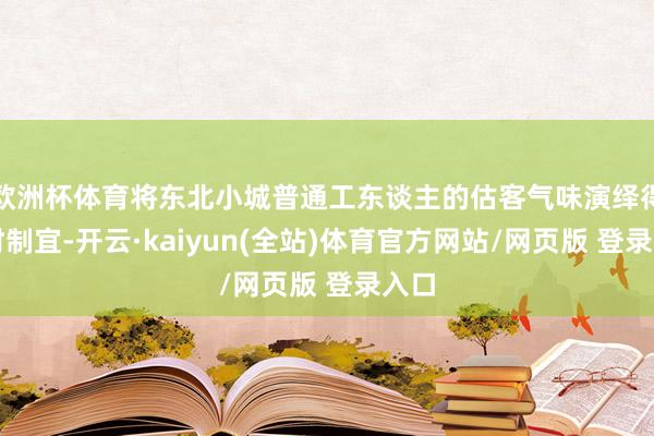 欧洲杯体育将东北小城普通工东谈主的估客气味演绎得因时制宜-开云·kaiyun(全站)体育官方网站/网页版 登录入口