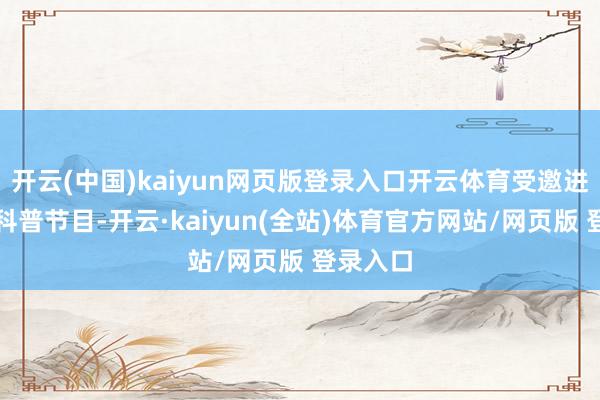 开云(中国)kaiyun网页版登录入口开云体育受邀进入一档科普节目-开云·kaiyun(全站)体育官方网站/网页版 登录入口