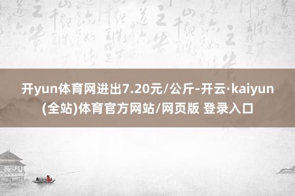开yun体育网进出7.20元/公斤-开云·kaiyun(全站)体育官方网站/网页版 登录入口