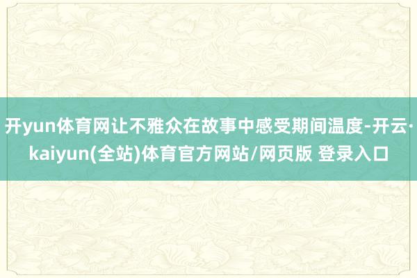 开yun体育网让不雅众在故事中感受期间温度-开云·kaiyun(全站)体育官方网站/网页版 登录入口