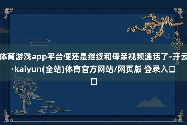 体育游戏app平台便还是继续和母亲视频通话了-开云·kaiyun(全站)体育官方网站/网页版 登录入口