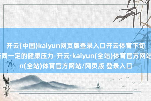 开云(中国)kaiyun网页版登录入口开云体育下旬的财气岑岭可能陪同一定的健康压力-开云·kaiyun(全站)体育官方网站/网页版 登录入口