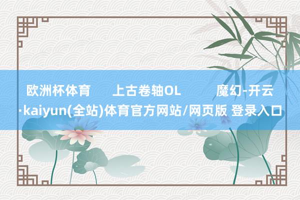 欧洲杯体育      上古卷轴OL          魔幻-开云·kaiyun(全站)体育官方网站/网页版 登录入口