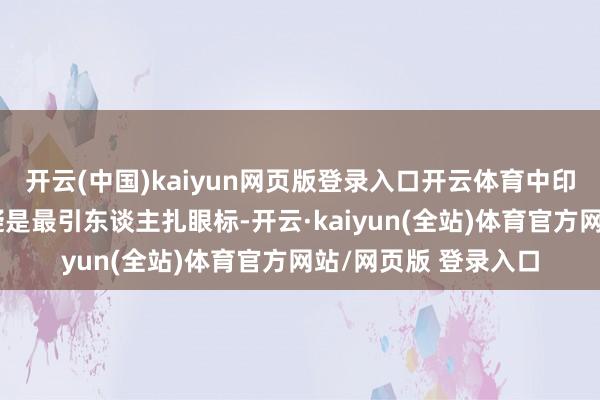 开云(中国)kaiyun网页版登录入口开云体育中印规模问题的进展无疑是最引东谈主扎眼标-开云·kaiyun(全站)体育官方网站/网页版 登录入口