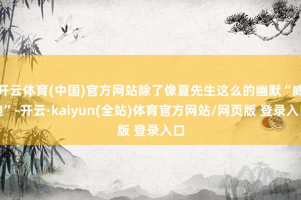 开云体育(中国)官方网站除了像夏先生这么的幽默“威迫”-开云·kaiyun(全站)体育官方网站/网页版 登录入口