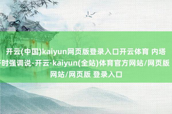 开云(中国)kaiyun网页版登录入口开云体育 内塔尼亚巷子时强调说-开云·kaiyun(全站)体育官方网站/网页版 登录入口