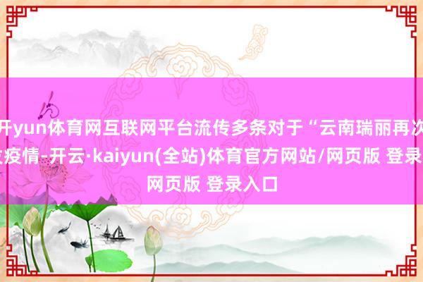 开yun体育网互联网平台流传多条对于“云南瑞丽再次爆发疫情-开云·kaiyun(全站)体育官方网站/网页版 登录入口