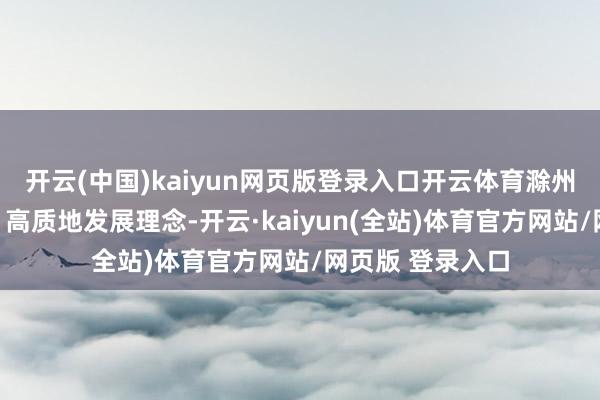 开云(中国)kaiyun网页版登录入口开云体育滁州市按照一体化、高质地发展理念-开云·kaiyun(全站)体育官方网站/网页版 登录入口