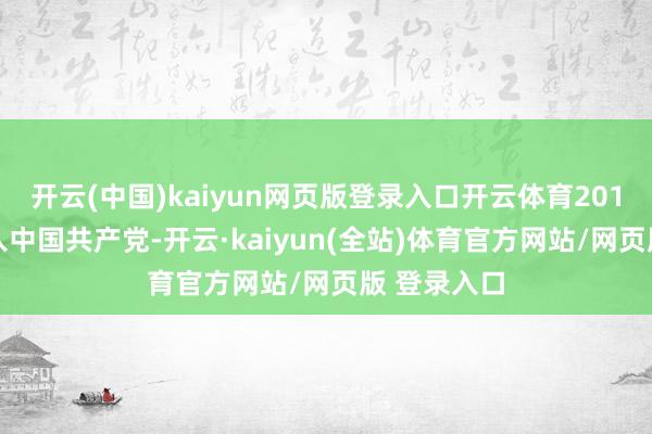 开云(中国)kaiyun网页版登录入口开云体育2013年6月加入中国共产党-开云·kaiyun(全站)体育官方网站/网页版 登录入口