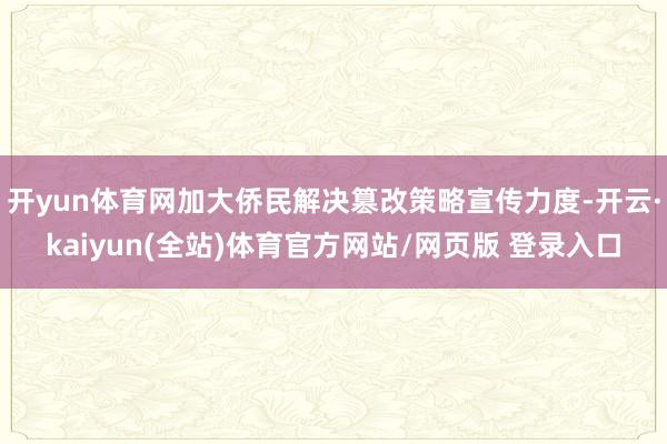 开yun体育网加大侨民解决篡改策略宣传力度-开云·kaiyun(全站)体育官方网站/网页版 登录入口