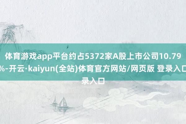 体育游戏app平台约占5372家A股上市公司10.79%-开云·kaiyun(全站)体育官方网站/网页版 登录入口