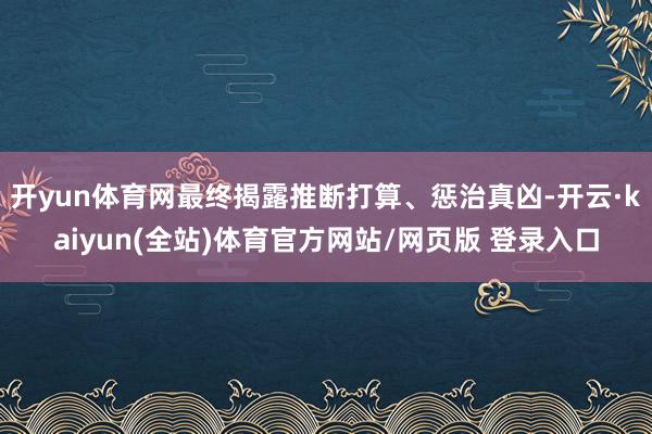 开yun体育网最终揭露推断打算、惩治真凶-开云·kaiyun(全站)体育官方网站/网页版 登录入口