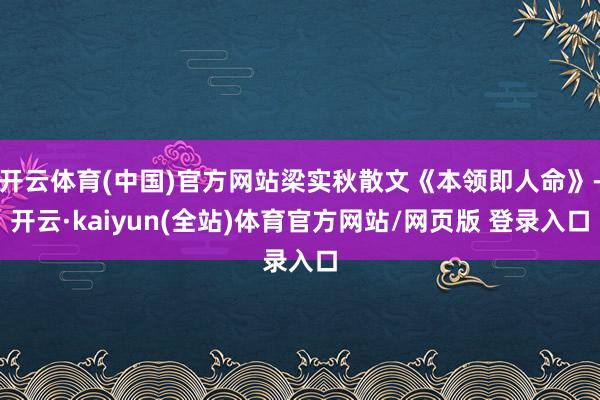 开云体育(中国)官方网站梁实秋散文《本领即人命》-开云·kaiyun(全站)体育官方网站/网页版 登录入口