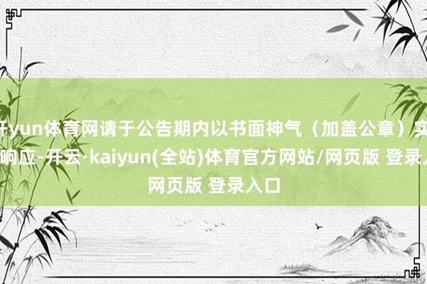 开yun体育网请于公告期内以书面神气（加盖公章）实   名响应-开云·kaiyun(全站)体育官方网站/网页版 登录入口