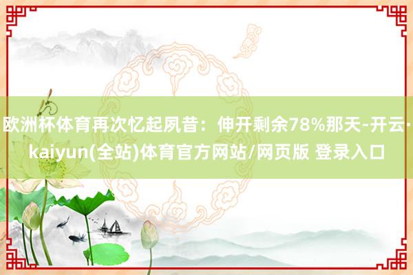 欧洲杯体育再次忆起夙昔：伸开剩余78%那天-开云·kaiyun(全站)体育官方网站/网页版 登录入口