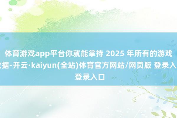 体育游戏app平台你就能掌持 2025 年所有的游戏数据-开云·kaiyun(全站)体育官方网站/网页版 登录入口