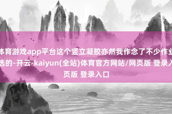体育游戏app平台这个竖立凝胶亦然我作念了不少作业后选的-开云·kaiyun(全站)体育官方网站/网页版 登录入口