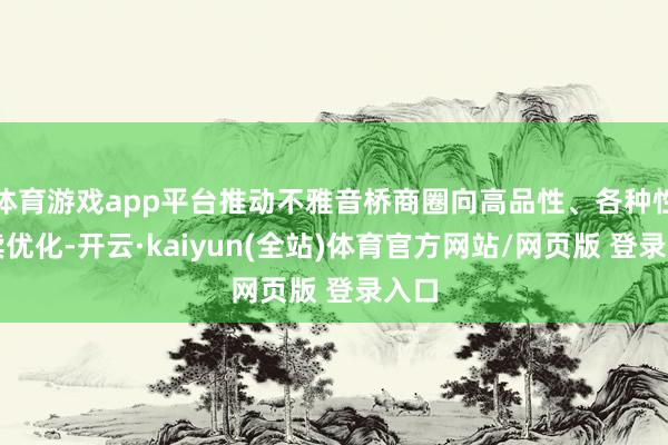 体育游戏app平台推动不雅音桥商圈向高品性、各种性握续优化-开云·kaiyun(全站)体育官方网站/网页版 登录入口