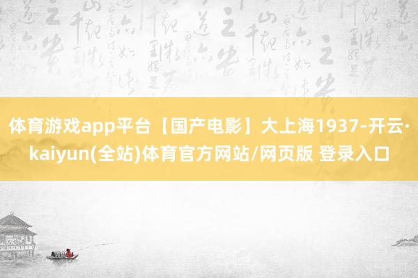 体育游戏app平台【国产电影】大上海1937-开云·kaiyun(全站)体育官方网站/网页版 登录入口