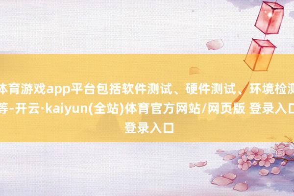 体育游戏app平台包括软件测试、硬件测试、环境检测等-开云·kaiyun(全站)体育官方网站/网页版 登录入口