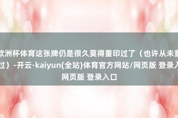 欧洲杯体育这张牌仍是很久莫得重印过了（也许从未重印过）-开云·kaiyun(全站)体育官方网站/网页版 登录入口
