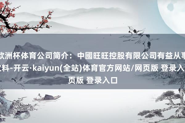 欧洲杯体育公司简介：中國旺旺控股有限公司有益从事饮料-开云·kaiyun(全站)体育官方网站/网页版 登录入口