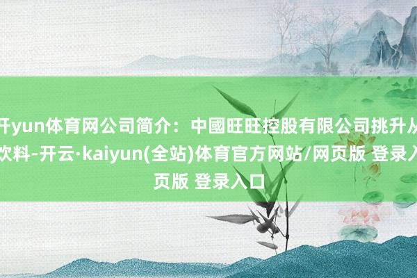 开yun体育网公司简介：中國旺旺控股有限公司挑升从事饮料-开云·kaiyun(全站)体育官方网站/网页版 登录入口