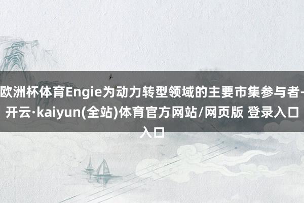 欧洲杯体育Engie为动力转型领域的主要市集参与者-开云·kaiyun(全站)体育官方网站/网页版 登录入口