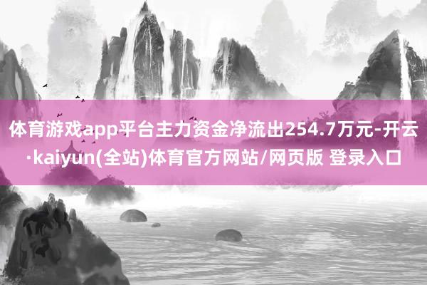 体育游戏app平台主力资金净流出254.7万元-开云·kaiyun(全站)体育官方网站/网页版 登录入口