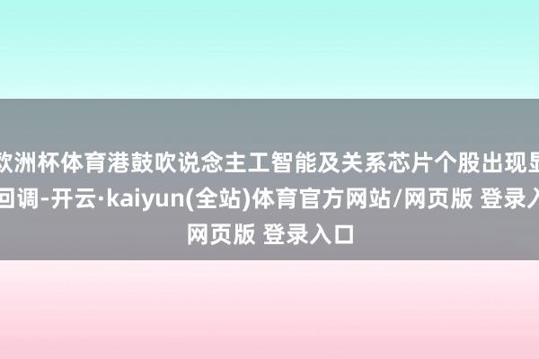 欧洲杯体育港鼓吹说念主工智能及关系芯片个股出现显耀回调-开云·kaiyun(全站)体育官方网站/网页版 登录入口