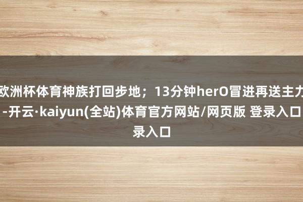 欧洲杯体育神族打回步地；13分钟herO冒进再送主力-开云·kaiyun(全站)体育官方网站/网页版 登录入口